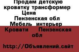 Продам детскую кроватку трансформер › Цена ­ 4 500 - Пензенская обл. Мебель, интерьер » Кровати   . Пензенская обл.